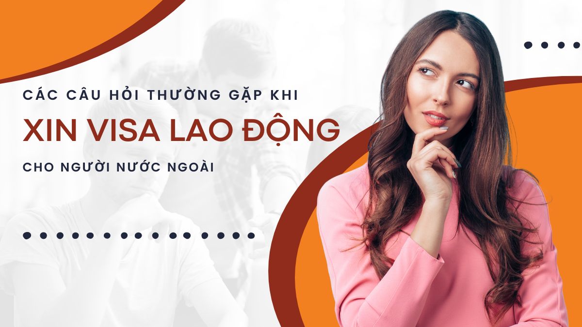 Một số câu hỏi khi làm thủ tục xin visa lao động cho người nước ngoài