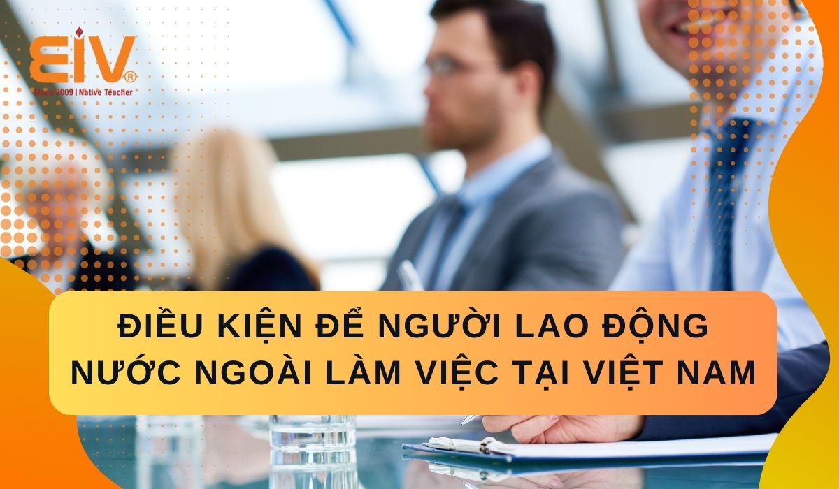 Điều kiện để người lao động nước ngoài làm việc tại Việt Nam