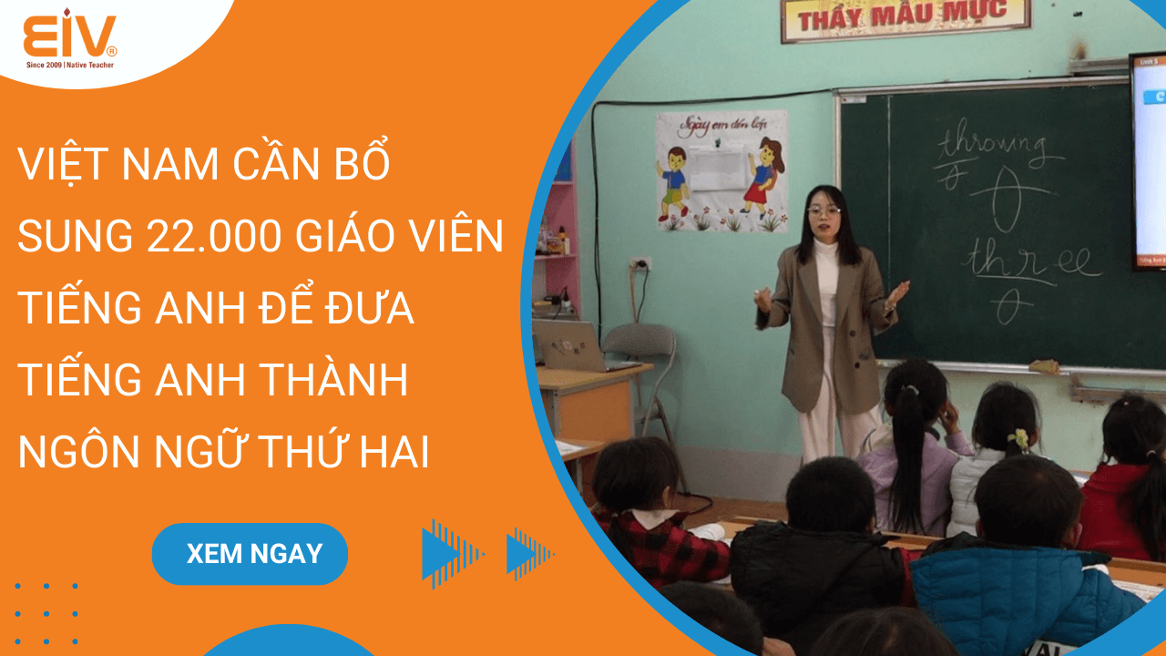 Việt Nam Cần Bổ Sung 22.000 Giáo Viên Tiếng Anh Để Đưa Tiếng Anh Thành Ngôn Ngữ Thứ Hai